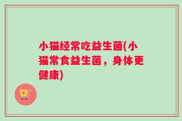 小猫经常吃益生菌(小猫常食益生菌，身体更健康)