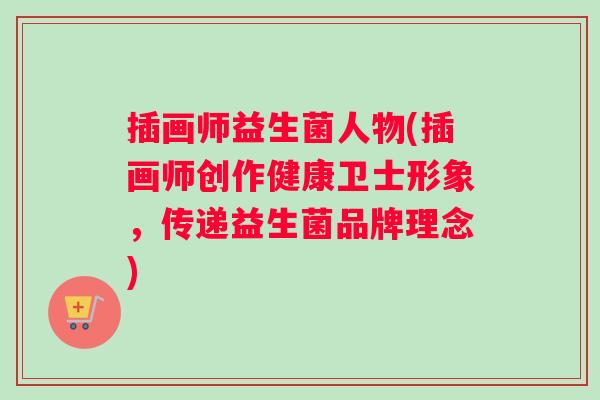 插画师益生菌人物(插画师创作健康卫士形象，传递益生菌品牌理念)