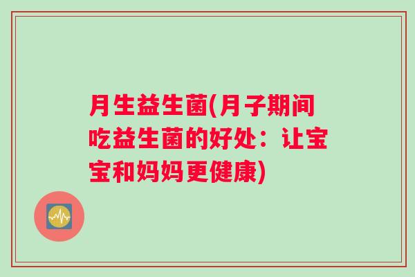 月生益生菌(月子期间吃益生菌的好处：让宝宝和妈妈更健康)
