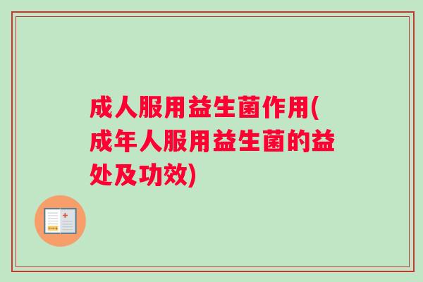 成人服用益生菌作用(成年人服用益生菌的益处及功效) 成人服用益生菌作用(成年人服用益生菌的益处及功效)