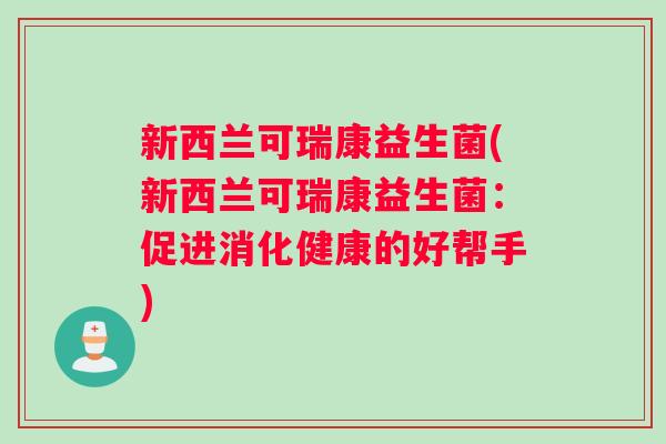 新西兰可瑞康益生菌(新西兰可瑞康益生菌:促进消化健康的好帮手) 新西兰可瑞康益生菌(新西兰可瑞康益生菌:促进消化健康的好帮手)