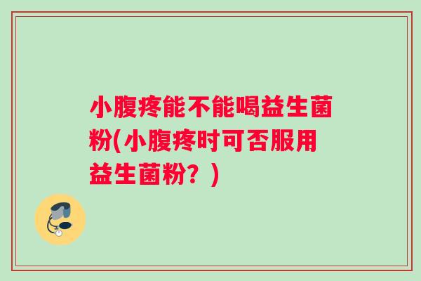 小腹疼能不能喝益生菌粉(小腹疼时可否服用益生菌粉？)