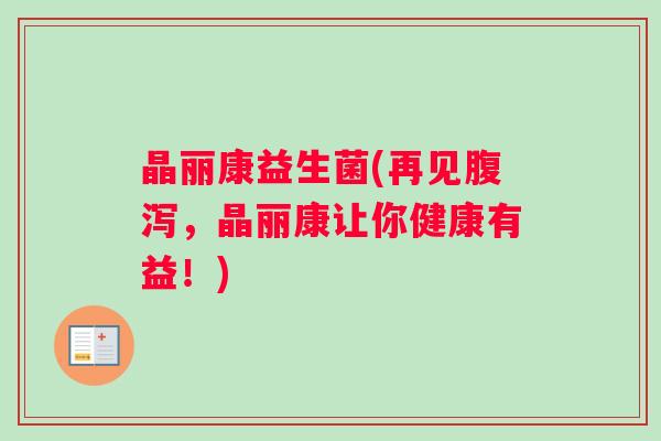 晶丽康益生菌(再见腹泻，晶丽康让你健康有益！)