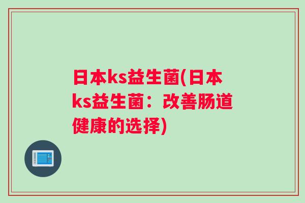 日本ks益生菌(日本ks益生菌：改善肠道健康的选择)