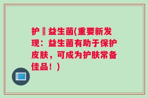 护煟益生菌(重要新发现：益生菌有助于保护皮肤，可成为护肤常备佳品！)