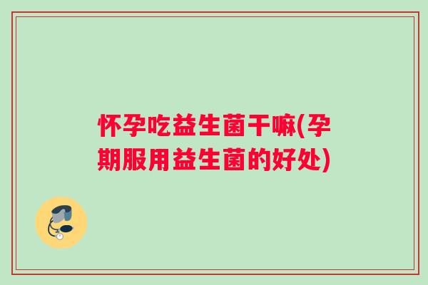 怀孕吃益生菌干嘛(孕期服用益生菌的好处)