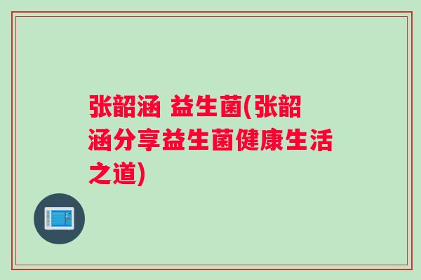 张韶涵 益生菌(张韶涵分享益生菌健康生活之道) 张韶涵 益生菌(张韶涵分享益生菌健康生活之道)