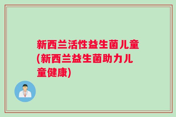新西兰活性益生菌儿童(新西兰益生菌助力儿童健康)