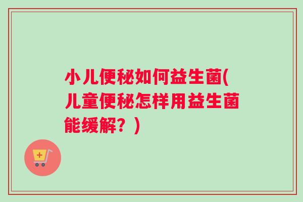 小儿如何益生菌(儿童怎样用益生菌能缓解？)