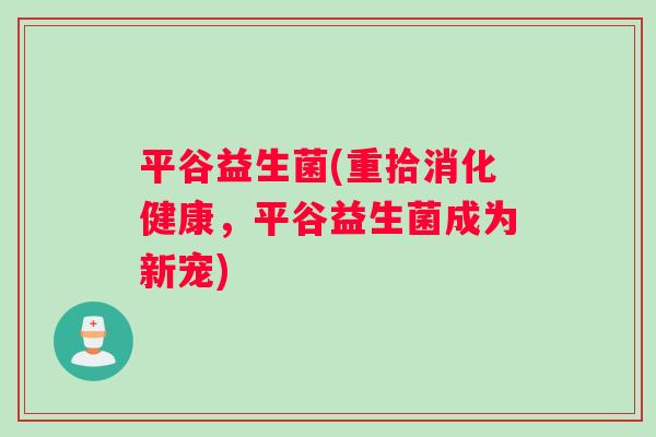 平谷益生菌(重拾消化健康，平谷益生菌成为新宠)