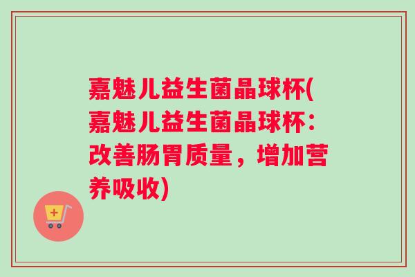 嘉魅儿益生菌晶球杯(嘉魅儿益生菌晶球杯：改善肠胃质量，增加营养吸收)