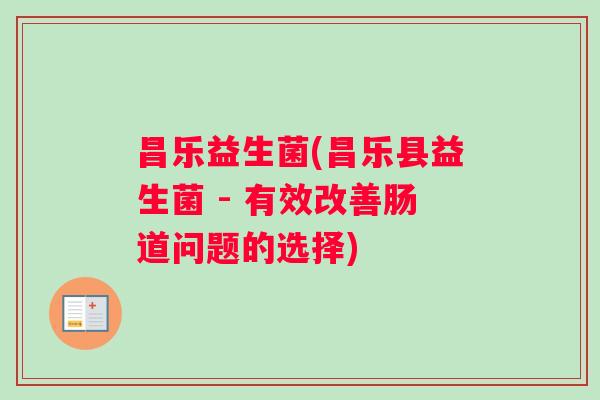 昌乐益生菌(昌乐县益生菌 - 有效改善肠道问题的选择)