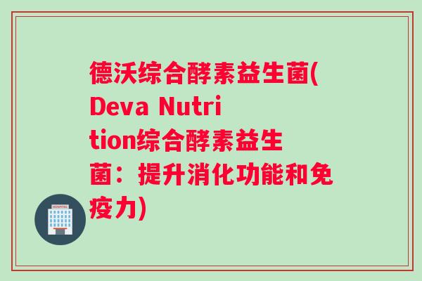 德沃综合酵素益生菌(Deva Nutrition综合酵素益生菌：提升消化功能和力)