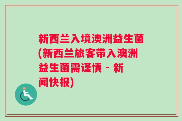 新西兰入境澳洲益生菌(新西兰旅客带入澳洲益生菌需谨慎 - 新闻快报)