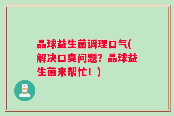 晶球益生菌调理口气(解决口臭问题？晶球益生菌来帮忙！)