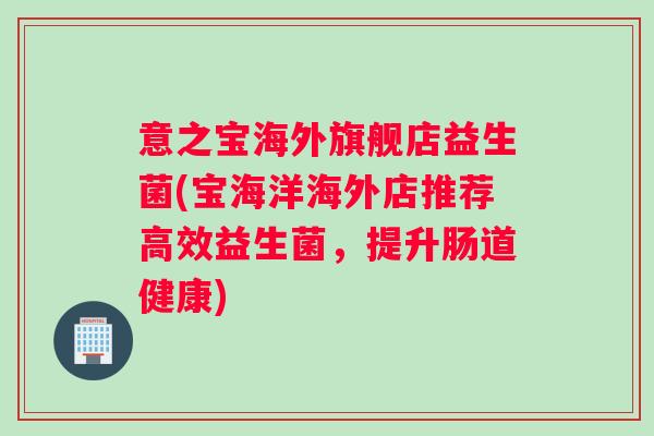 意之宝海外旗舰店益生菌(宝海洋海外店推荐高效益生菌，提升肠道健康)