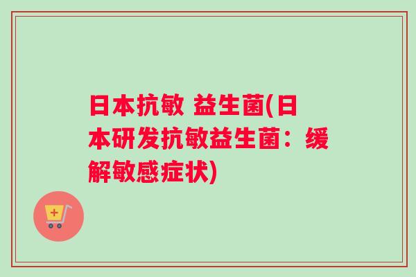 日本抗敏 益生菌(日本研发抗敏益生菌：缓解敏感症状)