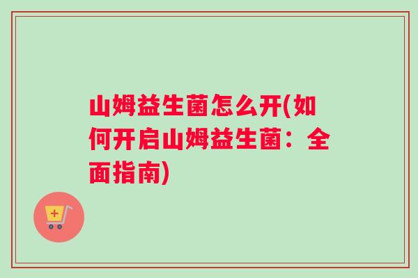 山姆益生菌怎么开(如何开启山姆益生菌：全面指南)