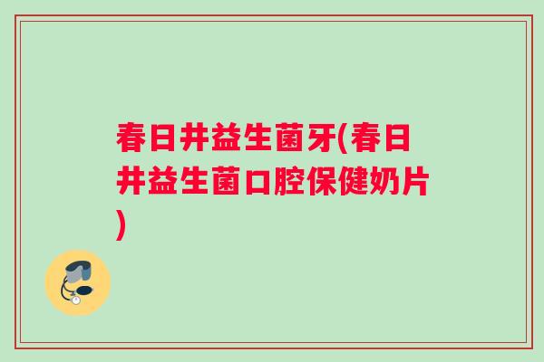 春日井益生菌牙(春日井益生菌口腔保健奶片)