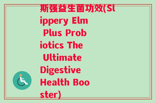 斯强益生菌功效(Slippery Elm Plus Probiotics The Ultimate Digestive Health Booster) 斯强益生菌功效(Slippery Elm Plus Probiotics The Ultimate Digestive Health Booster)