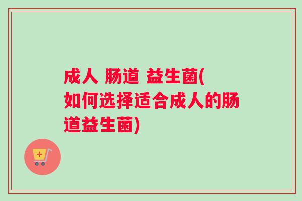 成人 肠道 益生菌(如何选择适合成人的肠道益生菌) 成人 肠道 益生菌(如何选择适合成人的肠道益生菌)