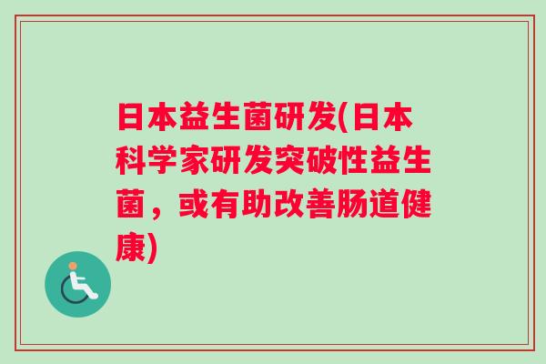 日本益生菌研发(日本科学家研发突破性益生菌，或有助改善肠道健康)