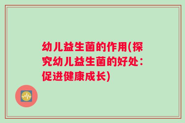 幼儿益生菌的作用(探究幼儿益生菌的好处：促进健康成长)