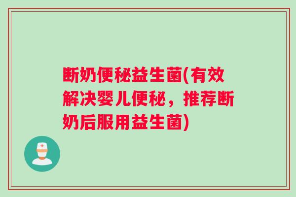断奶便秘益生菌(有效解决婴儿便秘，推荐断奶后服用益生菌)