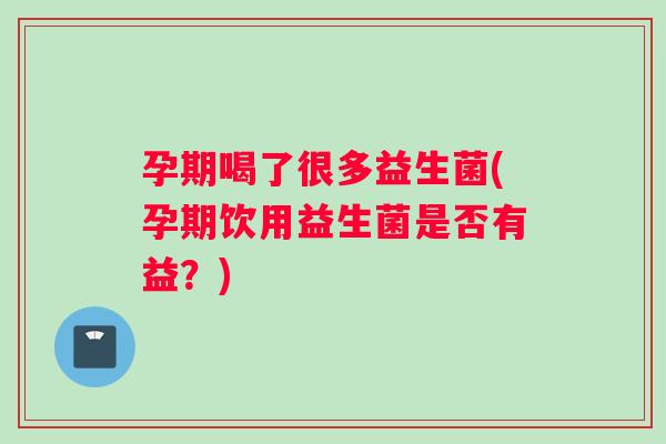 孕期喝了很多益生菌(孕期饮用益生菌是否有益？)