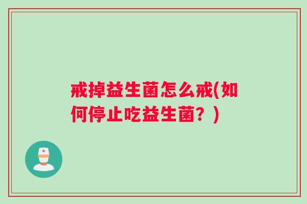 戒掉益生菌怎么戒(如何停止吃益生菌？)