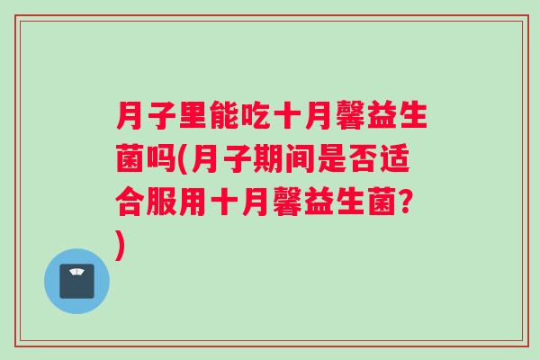 月子里能吃十月馨益生菌吗(月子期间是否适合服用十月馨益生菌？)