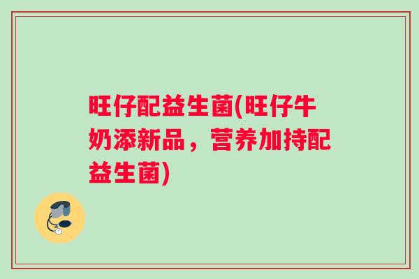 旺仔配益生菌(旺仔牛奶添新品，营养加持配益生菌)