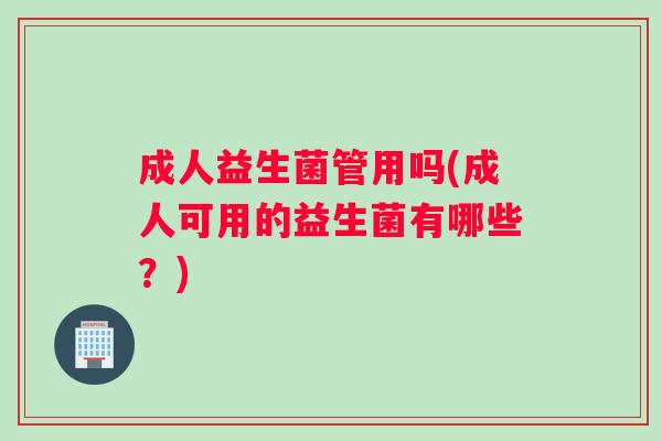 成人益生菌管用吗(成人可用的益生菌有哪些?) 成人益生菌管用吗(成人可用的益生菌有哪些?)