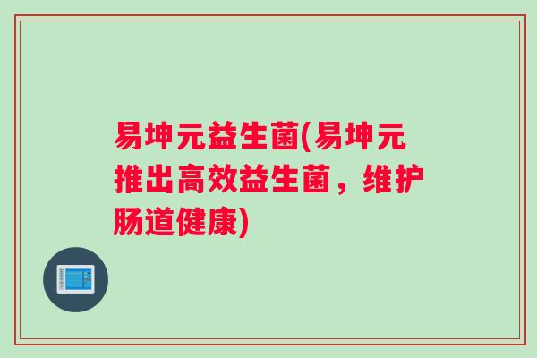 易坤元益生菌(易坤元推出高效益生菌，维护肠道健康)