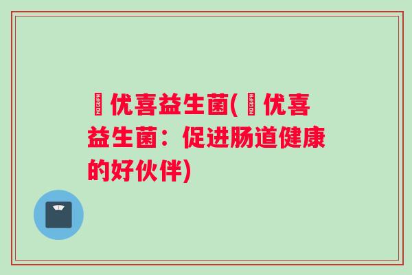 恵优喜益生菌(恵优喜益生菌:促进肠道健康的好伙伴) 恵优喜益生菌(恵优喜益生菌:促进肠道健康的好伙伴)