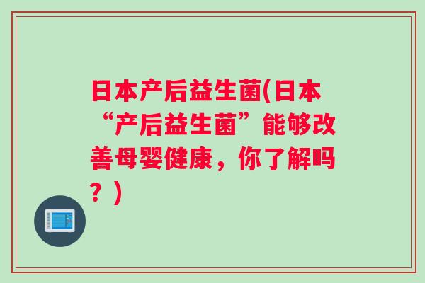 日本产后益生菌(日本“产后益生菌”能够改善母婴健康，你了解吗？)