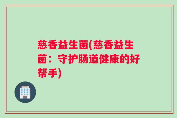 慈香益生菌(慈香益生菌：守护肠道健康的好帮手)