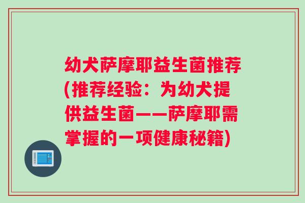 幼犬萨摩耶益生菌推荐(推荐经验：为幼犬提供益生菌——萨摩耶需掌握的一项健康秘籍)