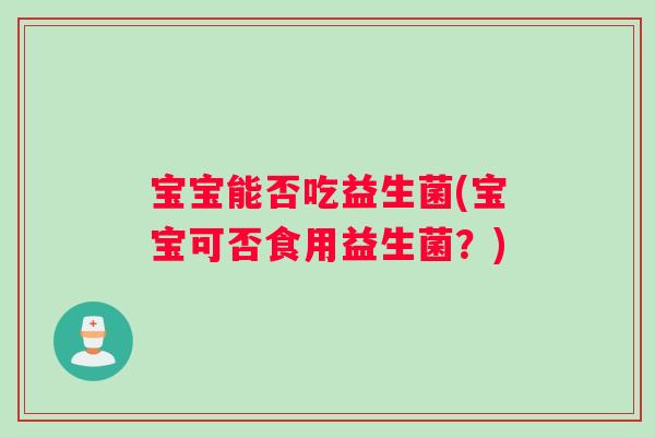 宝宝能否吃益生菌(宝宝可否食用益生菌？)