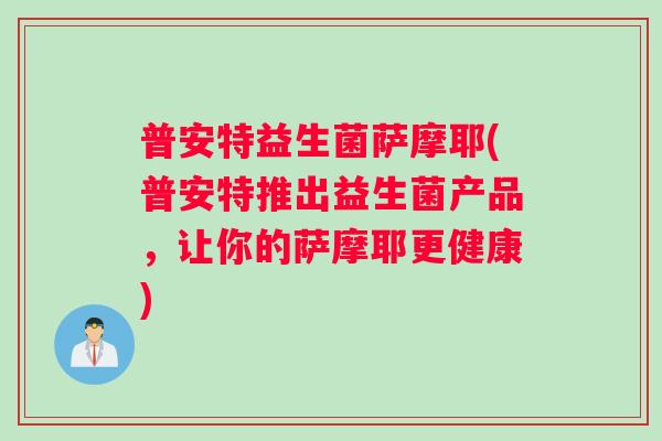 普安特益生菌萨摩耶(普安特推出益生菌产品，让你的萨摩耶更健康)
