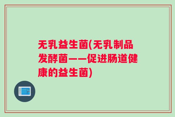 无乳益生菌(无乳制品发酵菌——促进肠道健康的益生菌)