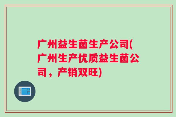 广州益生菌生产公司(广州生产优质益生菌公司，产销双旺)