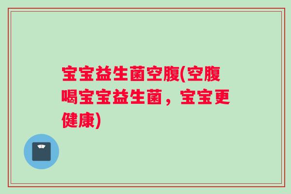宝宝益生菌空腹(空腹喝宝宝益生菌,宝宝更健康) 宝宝益生菌空腹(空腹喝宝宝益生菌,宝宝更健康)