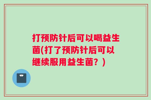 打预防针后可以喝益生菌(打了预防针后可以继续服用益生菌？)