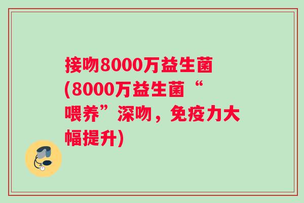 接吻8000万益生菌(8000万益生菌“喂养”深吻，免疫力大幅提升)