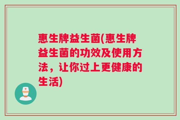 惠生牌益生菌(惠生牌益生菌的功效及使用方法，让你过上更健康的生活)
