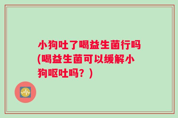 小狗吐了喝益生菌行吗(喝益生菌可以缓解小狗吗?) 小狗吐了喝益生菌行吗(喝益生菌可以缓解小狗吗?)