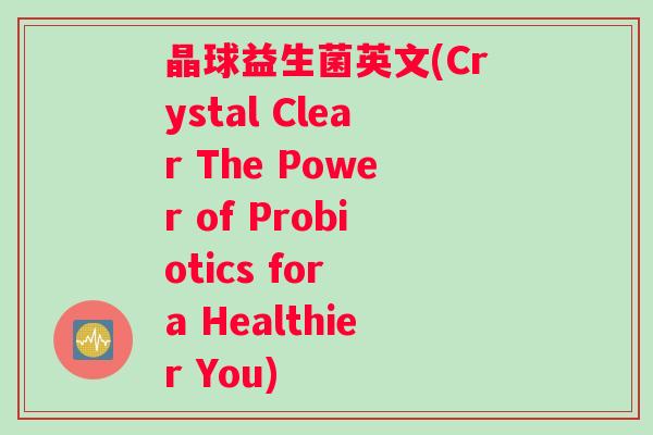 晶球益生菌英文(Crystal Clear The Power of Probiotics for a Healthier You)