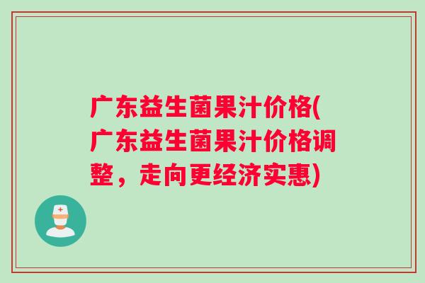 广东益生菌果汁价格(广东益生菌果汁价格调整，走向更经济实惠)