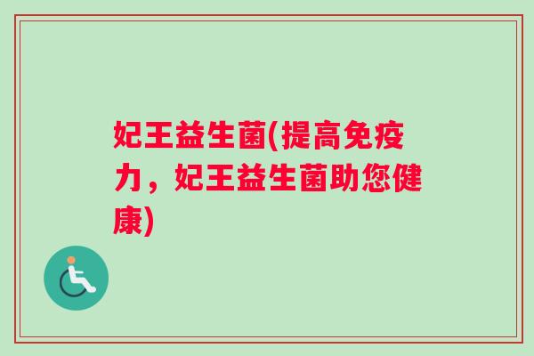 妃王益生菌(提高免疫力，妃王益生菌助您健康)